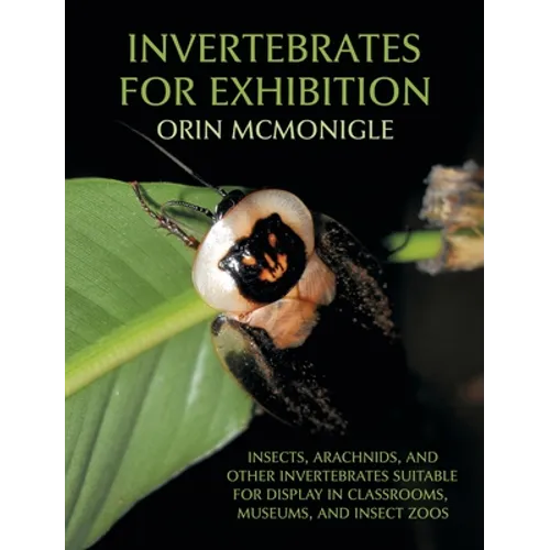 Invertebrates For Exhibition: Insects, Arachnids, and Other Invertebrates Suitable for Display in Classrooms, Museums, and Insect Zoos