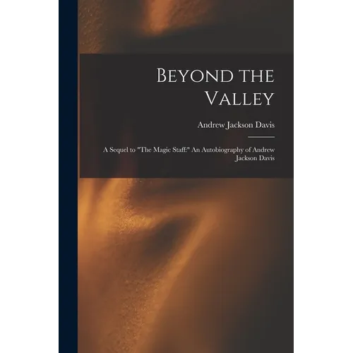 Beyond the Valley: A Sequel to "The Magic Staff: " An Autobiography of Andrew Jackson Davis