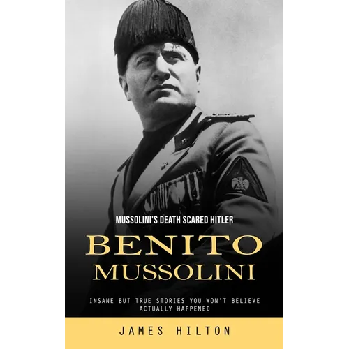 Benito Mussolini: Mussolini's Death Scared Hitler (Insane but True Stories You Won't Believe Actually Happened)