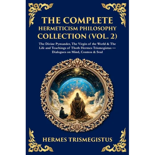 The Complete Hermeticism Philosophy Collection (Vol. 2): The Divine Pymander, The Virgin of the World & The Life and Teachings of Thoth Hermes Trismeg