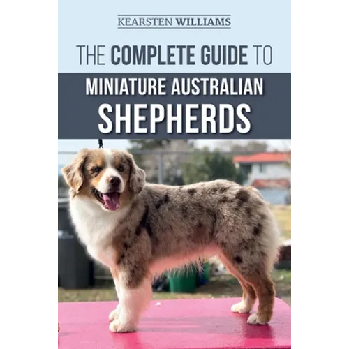 The Complete Guide to Miniature Australian Shepherds: Finding, Caring For, Training, Feeding, Socializing, and Loving Your New Mini Aussie Puppy