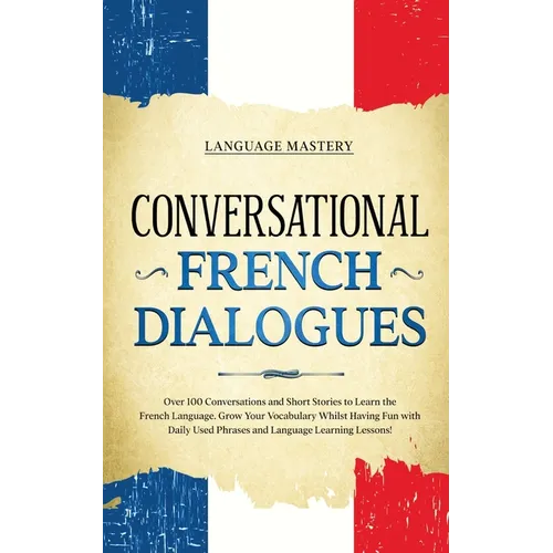 Conversational French Dialogues: Over 100 Conversations and Short Stories to Learn the French Language. Grow Your Vocabulary Whilst Having Fun with Da