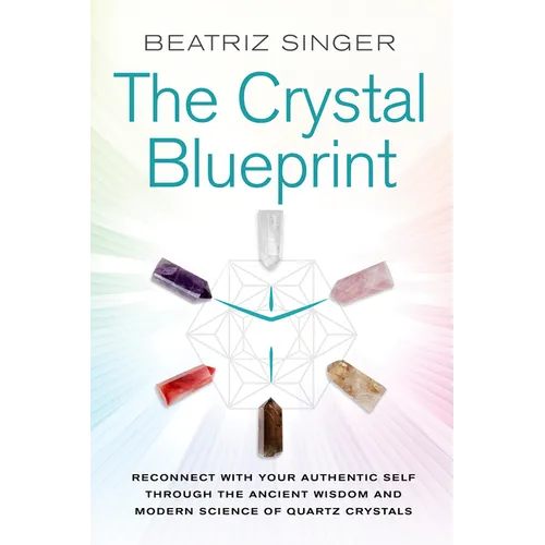 Crystal Blueprint: Reconnect with Your Authentic Self Through the Ancient Wisdom and Modern Scienceof Quartz Crystals