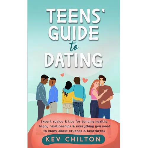 Teens' Guide to Dating: Expert Advice And Tips For Building Healthy, Happy Relationships And Everything You Need To Know About Crushes And Heartbreak