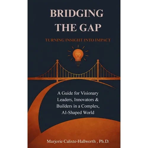 Bridging the Gap: Turning Insight Into Impact: A Guide for Visionary Leaders, Innovators & Builders in a Complex, AI-Shaped World