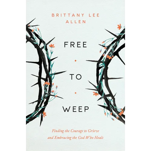 Free to Weep: Finding the Courage to Grieve and Embracing the God Who Heals