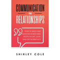 Communication In Relationships: How To Build And Maintain Bonds With People In Life, Love, And The Workplace