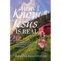 How I Know Jesus Is Real: True Stories Based on True Encounters with Jesus Christ