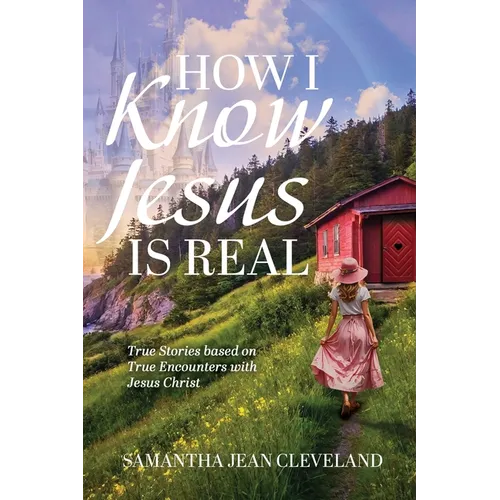 How I Know Jesus Is Real: True Stories Based on True Encounters with Jesus Christ