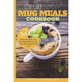 Low Carb Mug Meals Cookbook: Top 50 Ketogenic Style, Low Carb Mug Meals For One That Busy People Will Love