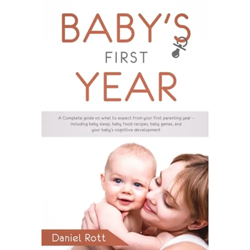 Baby's First Year: A Complete Guide on What to Expect From Your First Parenting Year - Including Baby Sleep, Baby Food Recipes, Baby Game