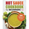 Hot Sauce Cookbook for Beginners: Fiery Recipes for Hot Sauce Lovers