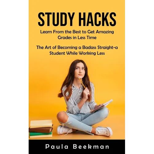 Study Hacks: Learn From the Best to Get Amazing Grades in Less Time (The Art of Becoming a Badass Straight-a Student While Working Less)