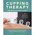 Cupping Therapy for Muscles and Joints: An Easy-To-Understand Guide for Relieving Pain, Reducing Inflammation and Healing Injury