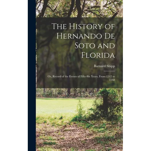 The History of Hernando De Soto and Florida: Or, Record of the Events of Fifty-Six Years, From 1512 to 1568