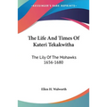 The Life And Times Of Kateri Tekakwitha: The Lily Of The Mohawks 1656-1680