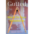Gutted: How an Old House Remodeled Me