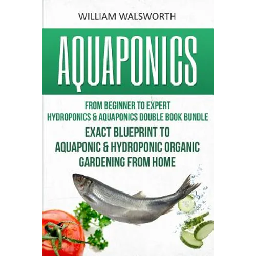 Aquaponics: From Beginner to Expert - Hydroponics & Aquaponics Double Book Bundle - Exact Blueprint to Aquaponic & Hydroponic Orga