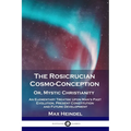 The Rosicrucian Cosmo-Conception, Or, Mystic Christianity: An Elementary Treatise Upon Man's Past Evolution, Present Constitution and Future Developme