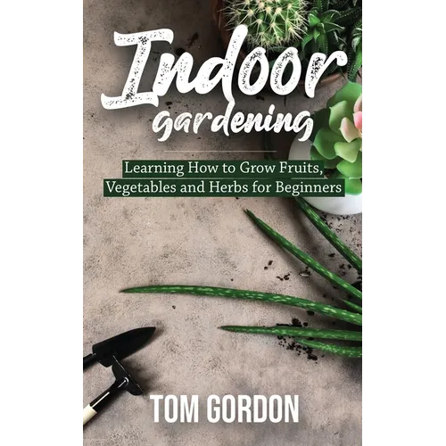 Indoor Gardening: Learning How to Grow Fruits, Vegetables and Herbs for Beginners