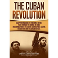 The Cuban Revolution: A Captivating Guide to the Armed Revolt That Changed the Course of Cuba, Including Stories of Leaders Such as Fidel Ca