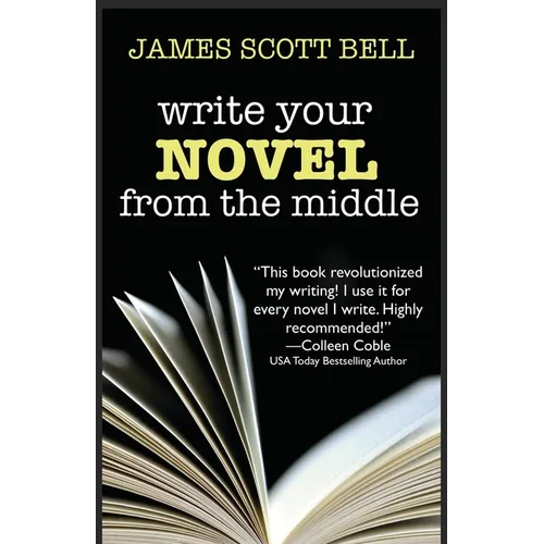 Write Your Novel From The Middle: A New Approach for Plotters, Pantsers and Everyone in Between