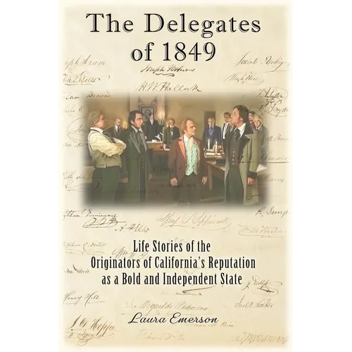 The Delegates of 1849: Life Stories of the Originators of California's Reputation as a Bold and Independent State