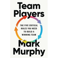 Team Players: The Five Critical Roles You Need to Build a Winning Team