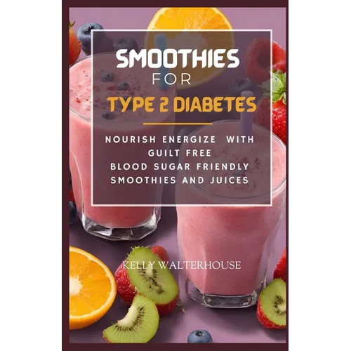 Smoothies for Type 2 Diabetes: Nourish, Energize with Guilt Free Blood Sugar Friendly Smoothies and Juices