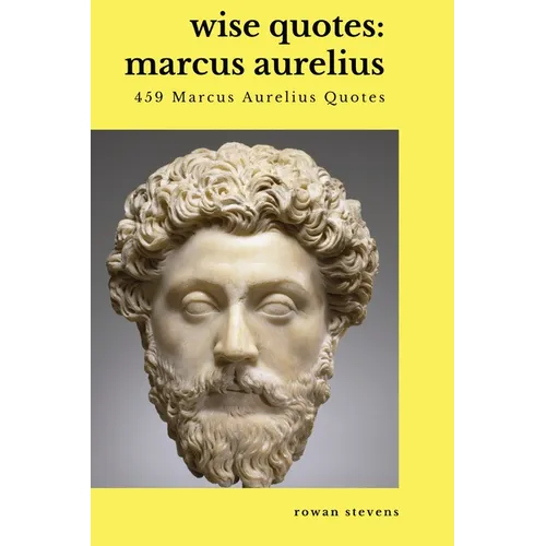 Wise Quotes - Marcus Aurelius (459 Marcus Aurelius Quotes): Roman Stoic Philosopher Roman Emperor
