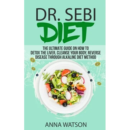 Dr. Sebi Diet. the Ultimate Guide on How to Detox the Liver, Cleanse Your Body, Reverse Disease Through Alkaline Diet Method
