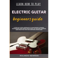 Learn How to Play Electric Guitar Beginners Guide: A Step-By-Step Approach To Mastering Chords, Techniques And Songs With Easy-To-Follow Lessons And P