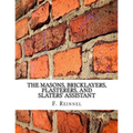 The Masons, Bricklayers, Plasterers, and Slaters' Assistant: The Art of Masonry, Bricklaying, Plastering and Slating