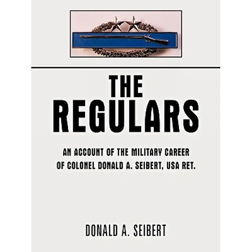 The Regulars: An Account of the Military Career of Colonel Donald A. Seibert, USA Ret.