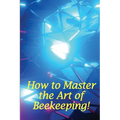 How to Master the Art of Beekeeping!: How To Start Your Own Bee Farm