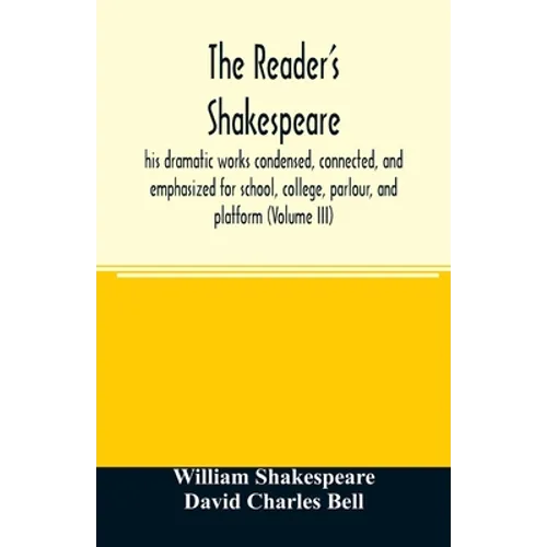 The reader's Shakespeare: his dramatic works condensed, connected, and emphasized for school, college, parlour, and platform (Volume III)