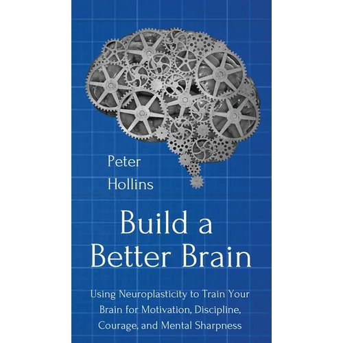 Build a Better Brain: Using Everyday Neuroscience to Train Your Brain for Motivation, Discipline, Courage, and Mental Sharpness