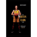 The Caitlin Clark Story: Inspiring Tales Of An Unstoppable Rising Star