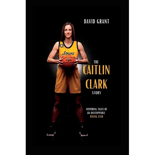 The Caitlin Clark Story: Inspiring Tales Of An Unstoppable Rising Star