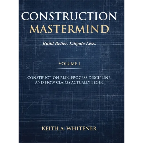 Construction Mastermind - Volume I Build Better. Litigate Less: Construction Risk, Process Discipline, and How Claims Actually Begin