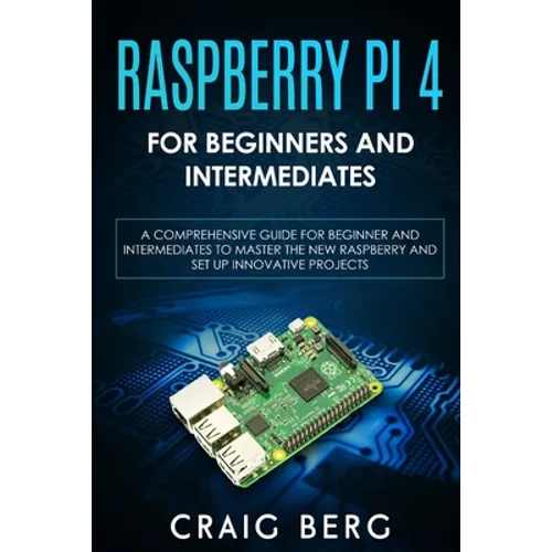 Raspberry Pi 4 For Beginners And Intermediates: A Comprehensive Guide for Beginner and Intermediates to Master the New Raspberry Pi 4 and Set up Innov