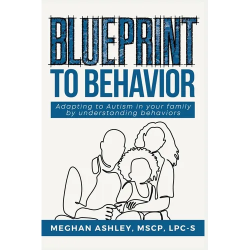 Blueprint to Behavior: Adapting to Autism in Your Family by Understanding Behaviors