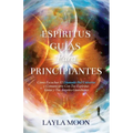 Espíritus Guías Para Principiantes: Cómo Escuchar El Llamado Del Universo y Comunicarte Con Tus Espíritus Guías y Tus Ángeles Guardianes