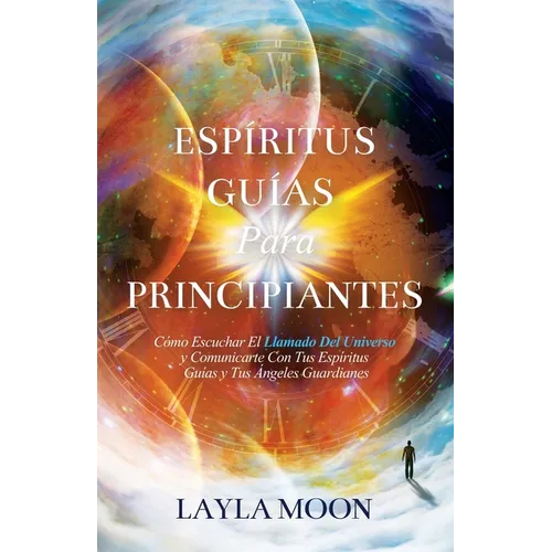 Espíritus Guías Para Principiantes: Cómo Escuchar El Llamado Del Universo y Comunicarte Con Tus Espíritus Guías y Tus Ángeles Guardianes