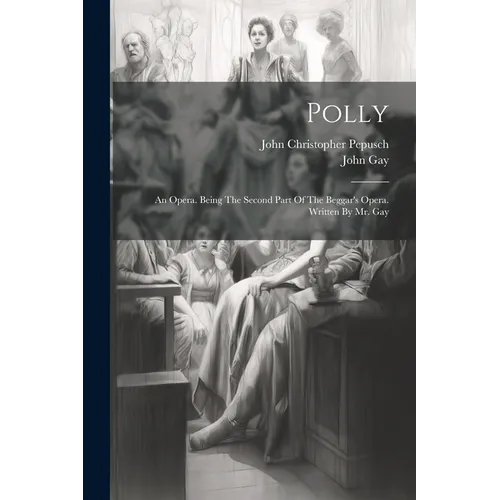 Polly: An Opera. Being The Second Part Of The Beggar's Opera. Written By Mr. Gay