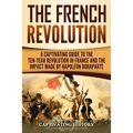 The French Revolution: A Captivating Guide to the Ten-Year Revolution in France and the Impact Made by Napoleon Bonaparte