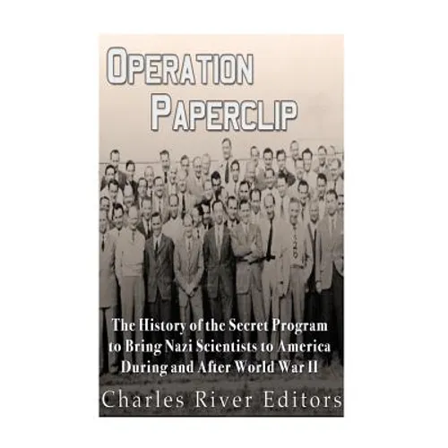 Operation Paperclip: The History of the Secret Program to Bring Nazi Scientists to America During and After World War II