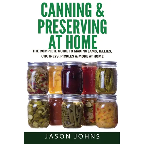 Canning & Preserving at Home - The Complete Guide To Making Jams, Jellies, Chutneys, Pickles & More at Home: A Complete Guide to Canning, Preserving a