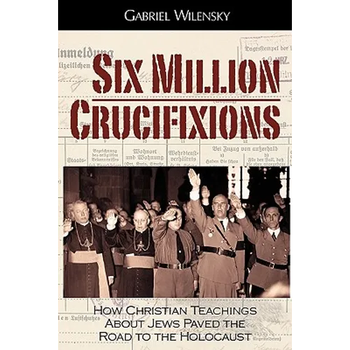 Six Million Crucifixions: How Christian Teachings About Jews Paved the Road to the Holocaust