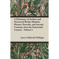 A Dictionary of Archaic and Provincial Words: Obsolete Phrases, Proverbs, and Ancient Customs, from the Fourteenth Century - Volume I.